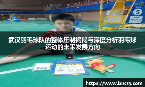武汉羽毛球队的整体压制揭秘与深度分析羽毛球运动的未来发展方向