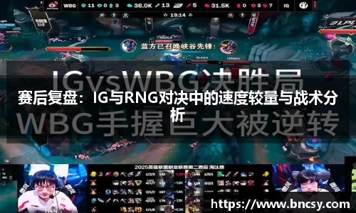 赛后复盘：IG与RNG对决中的速度较量与战术分析
