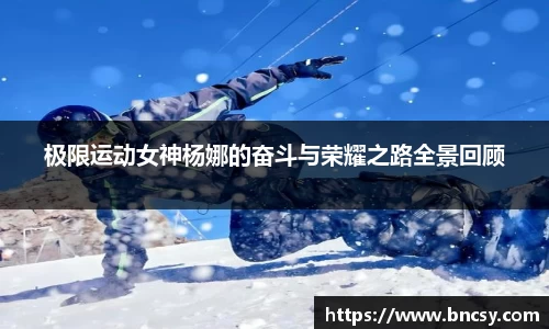 极限运动女神杨娜的奋斗与荣耀之路全景回顾