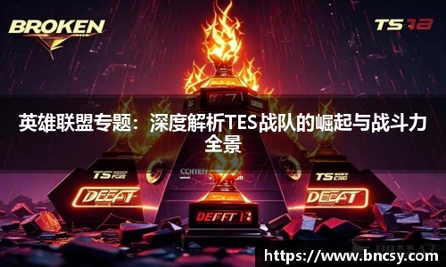 英雄联盟专题：深度解析TES战队的崛起与战斗力全景